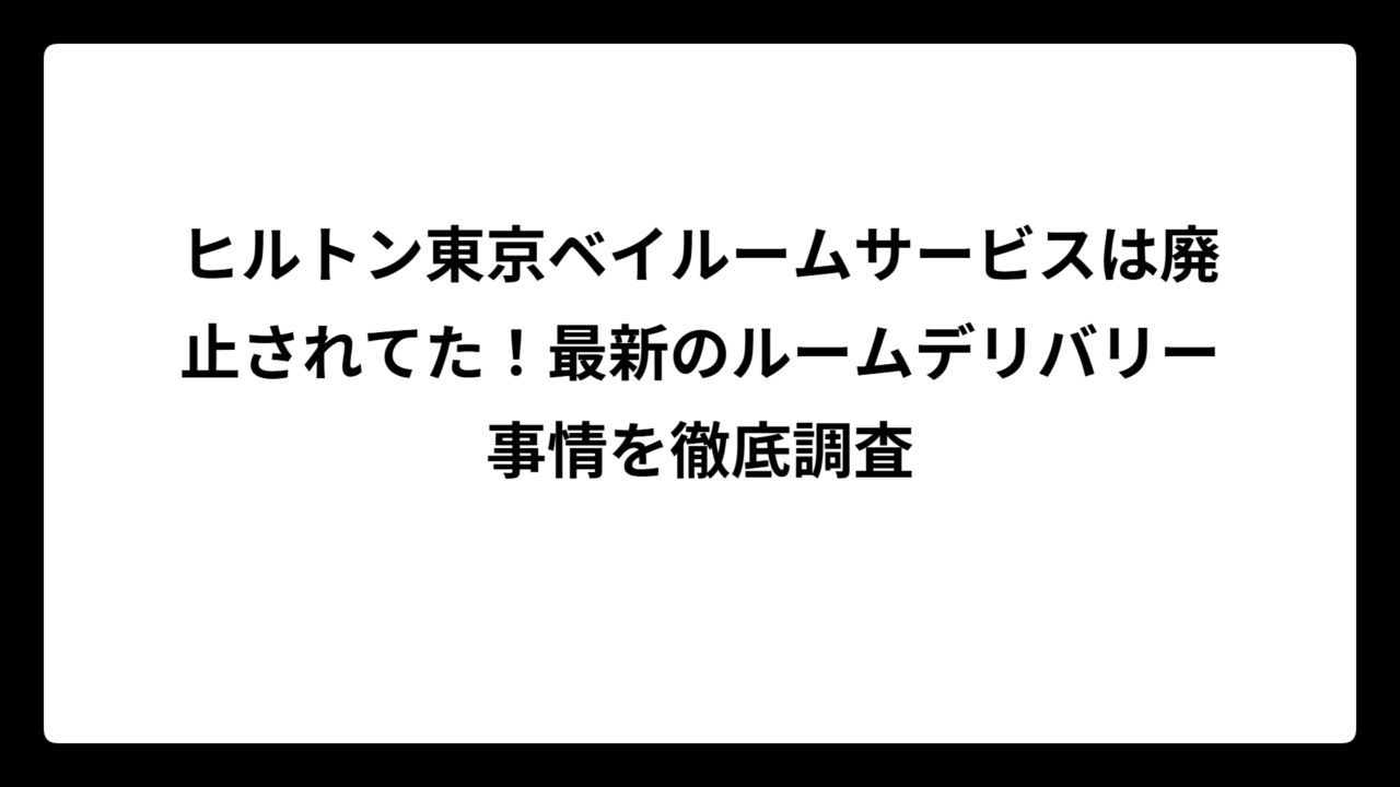 ヒルトン東京ベイルームサービスは廃止されてた！最新のルームデリバリー事情を徹底調査