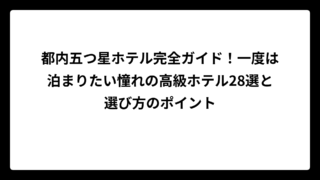 都内五つ星ホテル完全ガイド！一度は泊まりたい憧れの高級ホテル28選と選び方のポイント