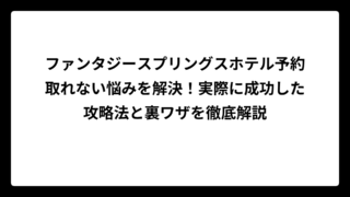 ファンタジースプリングスホテル予約取れない悩みを解決！実際に成功した攻略法と裏ワザを徹底解説