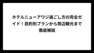 ホテルニューアワジ過ごし方の完全ガイド！目的別プランから周辺観光まで徹底解説