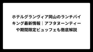 ホテルグランヴィア岡山のランチバイキング最新情報｜アフタヌーンティーや期間限定ビュッフェも徹底解説