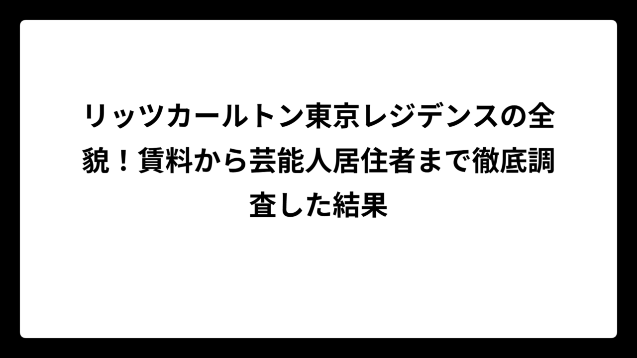 リッツカールトン東京レジデンスの全貌！賃料から芸能人居住者まで徹底調査した結果