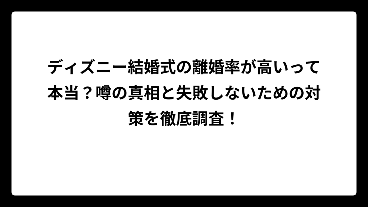 ディズニー結婚式の離婚率が高いって本当？噂の真相と失敗しないための対策を徹底調査！