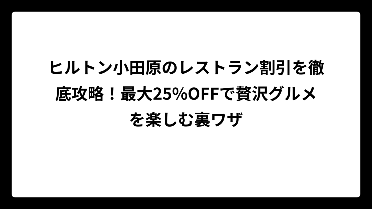 ヒルトン小田原のレストラン割引を徹底攻略！最大25%OFFで贅沢グルメを楽しむ裏ワザ