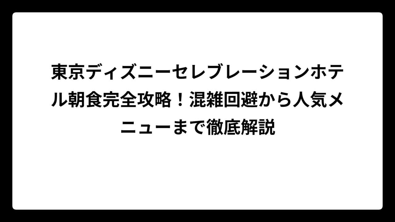 東京ディズニーセレブレーションホテル朝食完全攻略！混雑回避から人気メニューまで徹底解説
