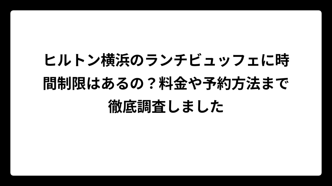 ヒルトン横浜のランチビュッフェに時間制限はあるの？料金や予約方法まで徹底調査しました