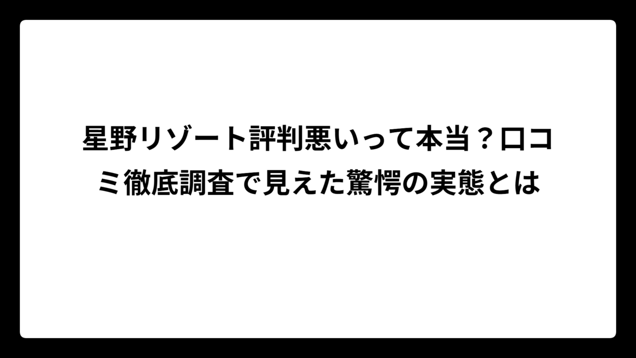 星野リゾート評判悪いって本当？口コミ徹底調査で見えた驚愕の実態とは