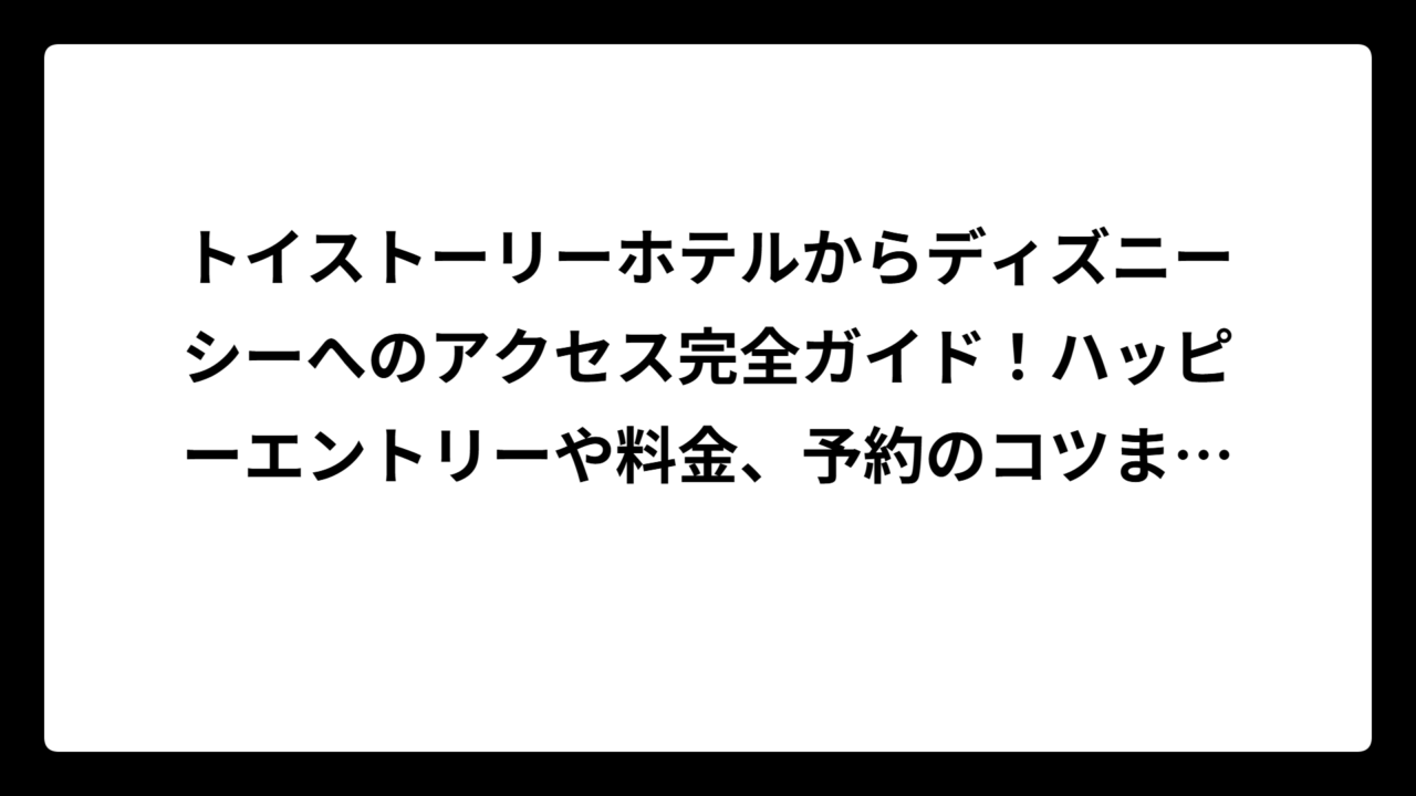 トイストーリーホテルからディズニーシーへのアクセス完全ガイド！ハッピーエントリーや料金、予約のコツまで徹底解説
