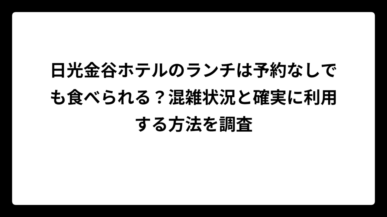 日光金谷ホテルのランチは予約なしでも食べられる？混雑状況と確実に利用する方法を調査