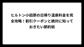 ヒルトン小田原の日帰り温泉料金を完全攻略！割引クーポンと絶対に知っておきたい節約術