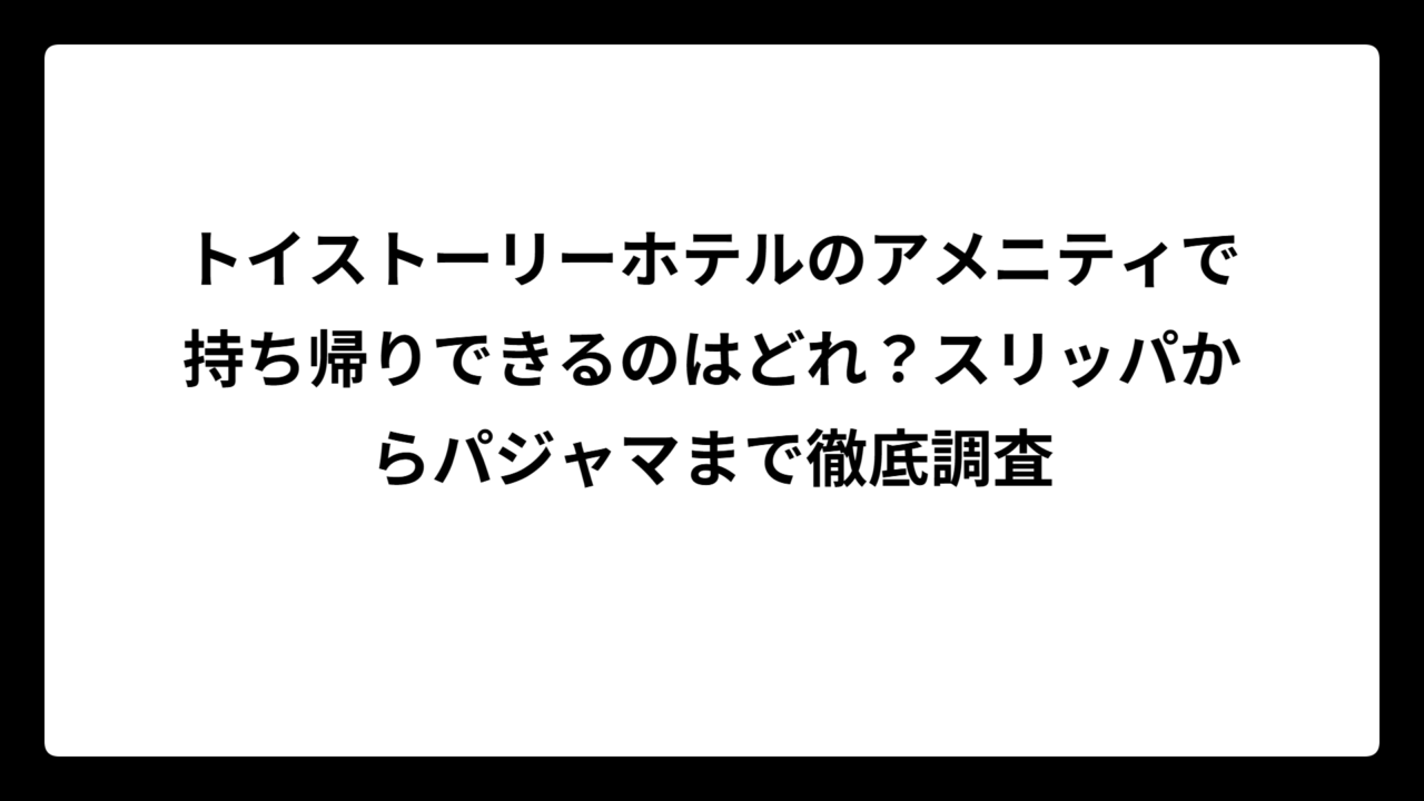 トイストーリーホテルのアメニティで持ち帰りできるのはどれ？スリッパからパジャマまで徹底調査