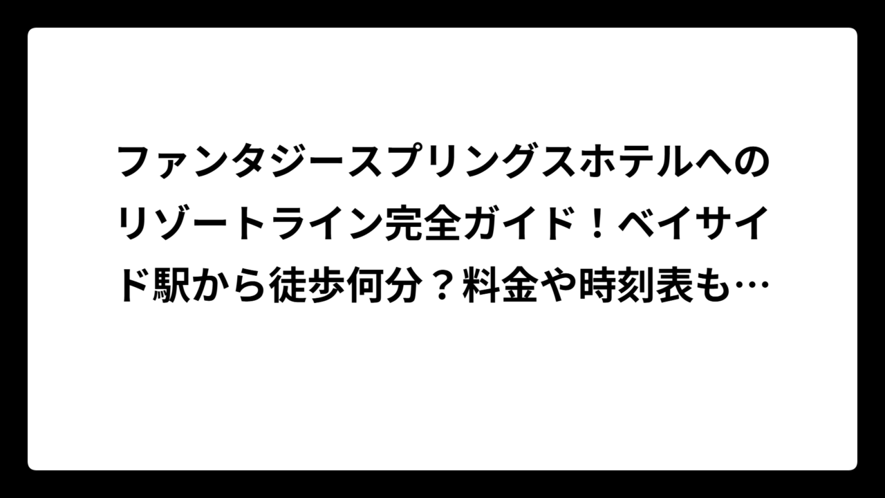 ファンタジースプリングスホテルへのリゾートライン完全ガイド！ベイサイド駅から徒歩何分？料金や時刻表も徹底解説