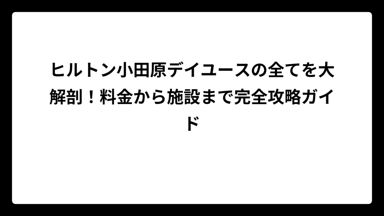 ヒルトン小田原デイユースの全てを大解剖！料金から施設まで完全攻略ガイド