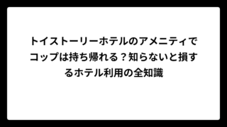 トイストーリーホテルのアメニティでコップは持ち帰れる？知らないと損するホテル利用の全知識