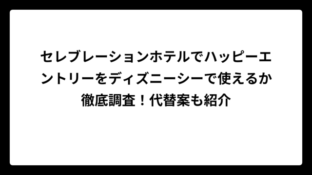 セレブレーションホテルでハッピーエントリーをディズニーシーで使えるか徹底調査！代替案も紹介