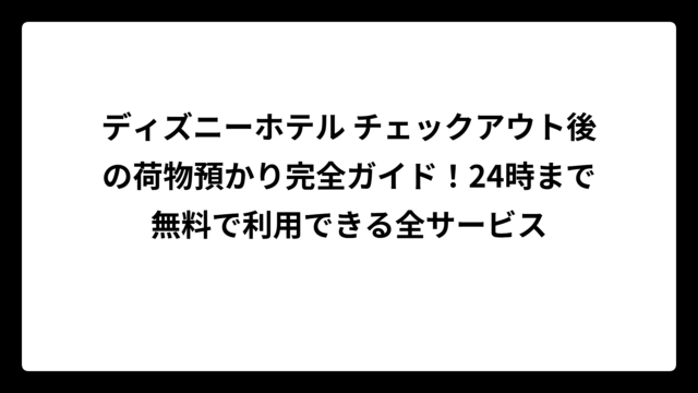 ディズニーホテル チェックアウト後の荷物預かり完全ガイド！24時まで無料で利用できる全サービス