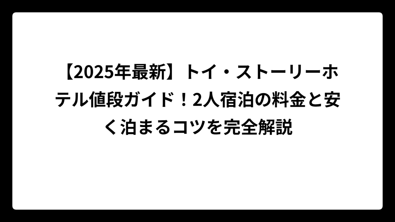 【2025年最新】トイ・ストーリーホテル値段ガイド！2人宿泊の料金と安く泊まるコツを完全解説
