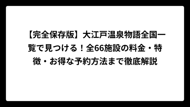 【完全保存版】大江戸温泉物語全国一覧で見つける！全66施設の料金・特徴・お得な予約方法まで徹底解説