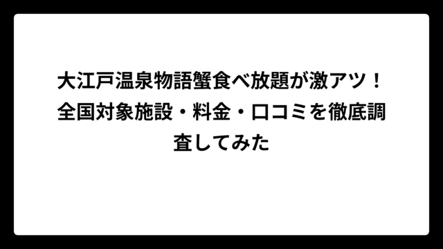 大江戸温泉物語蟹食べ放題が激アツ！全国対象施設・料金・口コミを徹底調査してみた