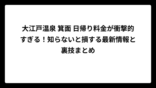 大江戸温泉 箕面 日帰り料金が衝撃的すぎる！知らないと損する最新情報と裏技まとめ