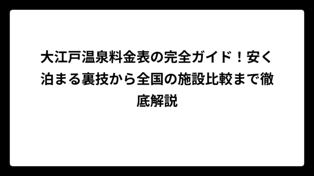 大江戸温泉料金表の完全ガイド！安く泊まる裏技から全国の施設比較まで徹底解説