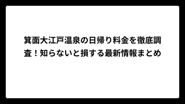 箕面大江戸温泉の日帰り料金を徹底調査！知らないと損する最新情報まとめ