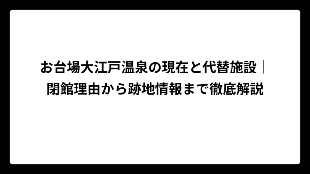 お台場大江戸温泉の現在と代替施設｜閉館理由から跡地情報まで徹底解説