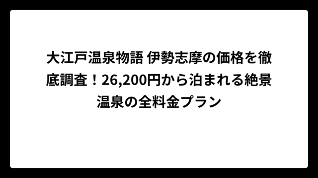 大江戸温泉物語 伊勢志摩の価格を徹底調査！26,200円から泊まれる絶景温泉の全料金プラン