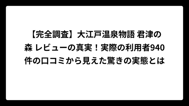 【完全調査】大江戸温泉物語 君津の森 レビューの真実！実際の利用者940件の口コミから見えた驚きの実態とは