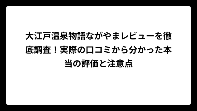 大江戸温泉物語ながやまレビューを徹底調査！実際の口コミから分かった本当の評価と注意点