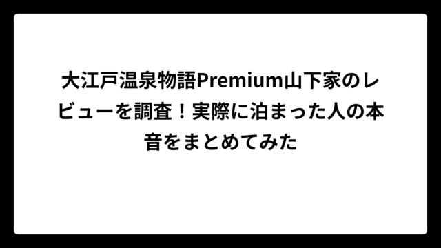 大江戸温泉物語Premium山下家のレビューを調査！実際に泊まった人の本音をまとめてみた