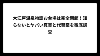 大江戸温泉物語お台場は完全閉館！知らないとヤバい真実と代替案を徹底調査