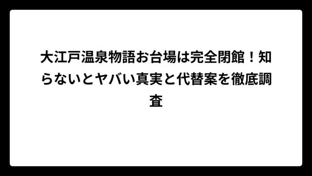 大江戸温泉物語お台場は完全閉館！知らないとヤバい真実と代替案を徹底調査