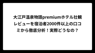 大江戸温泉物語premiumホテル壮観レビューを宿泊者2000件以上の口コミから徹底分析！実際どうなの？