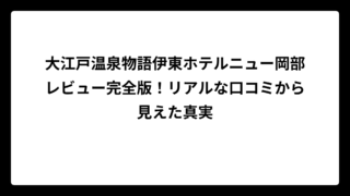 大江戸温泉物語伊東ホテルニュー岡部レビュー完全版！リアルな口コミから見えた真実