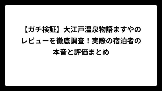 【ガチ検証】大江戸温泉物語ますやのレビューを徹底調査！実際の宿泊者の本音と評価まとめ