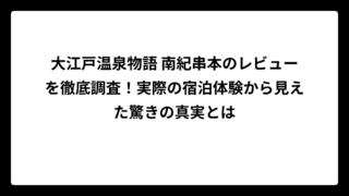 大江戸温泉物語 南紀串本のレビューを徹底調査！実際の宿泊体験から見えた驚きの真実とは