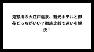 鬼怒川の大江戸温泉、観光ホテルと御苑どっちがいい？徹底比較で迷いを解決！