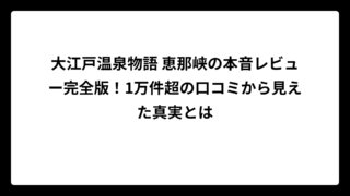 大江戸温泉物語 恵那峡の本音レビュー完全版！1万件超の口コミから見えた真実とは