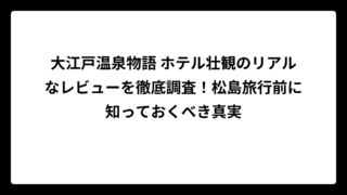 大江戸温泉物語 ホテル壮観のリアルなレビューを徹底調査！松島旅行前に知っておくべき真実