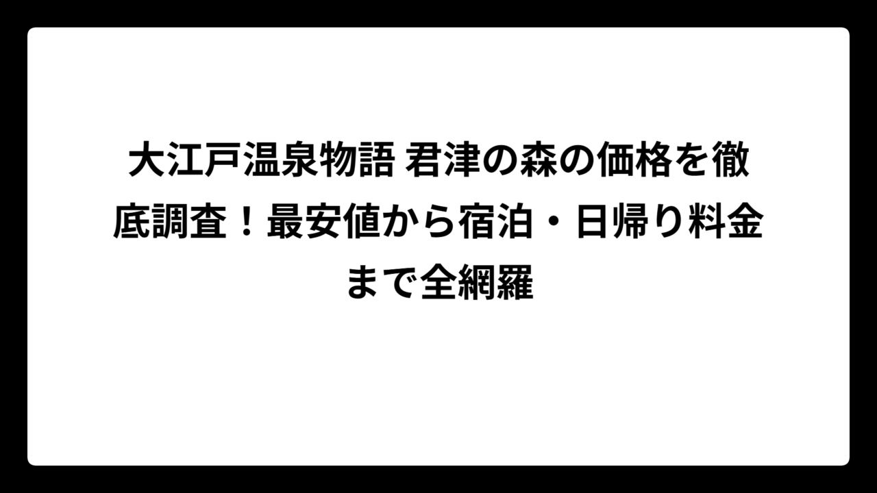 大江戸温泉物語 君津の森の価格を徹底調査！最安値から宿泊・日帰り料金まで全網羅