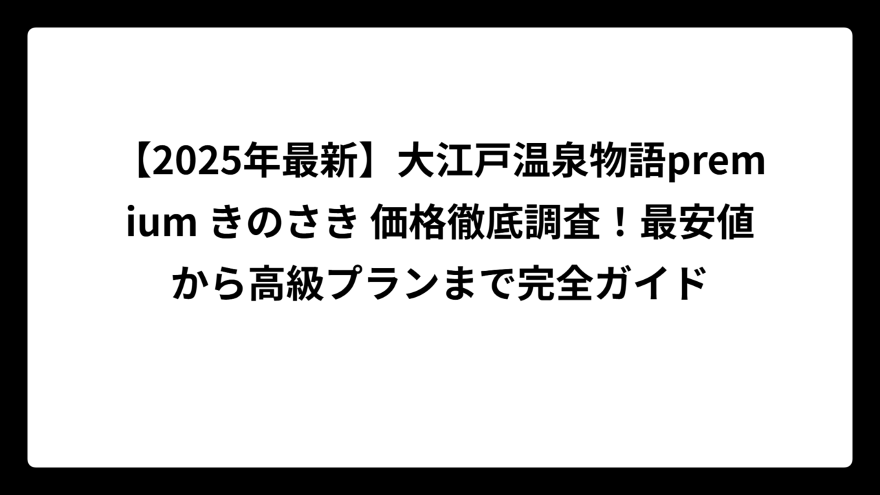 【2025年最新】大江戸温泉物語premium きのさき 価格徹底調査！最安値から高級プランまで完全ガイド