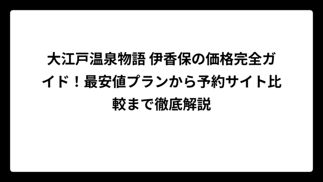 大江戸温泉物語 伊香保の価格完全ガイド！最安値プランから予約サイト比較まで徹底解説
