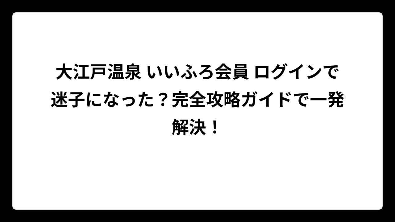 大江戸温泉 いいふろ会員 ログインで迷子になった？完全攻略ガイドで一発解決！