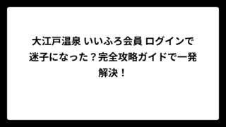 大江戸温泉 いいふろ会員 ログインで迷子になった？完全攻略ガイドで一発解決！