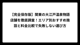 【完全保存版】関東の大江戸温泉物語店舗を徹底調査！エリア別おすすめ施設と料金比較で失敗しない選び方