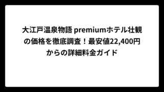 大江戸温泉物語 premiumホテル壮観の価格を徹底調査！最安値22,400円からの詳細料金ガイド