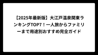 【2025年最新版】大江戸温泉関東ランキングTOP7！一人旅からファミリーまで用途別おすすめ完全ガイド