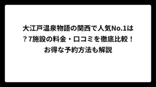 大江戸温泉物語の関西で人気No.1は？7施設の料金・口コミを徹底比較！お得な予約方法も解説