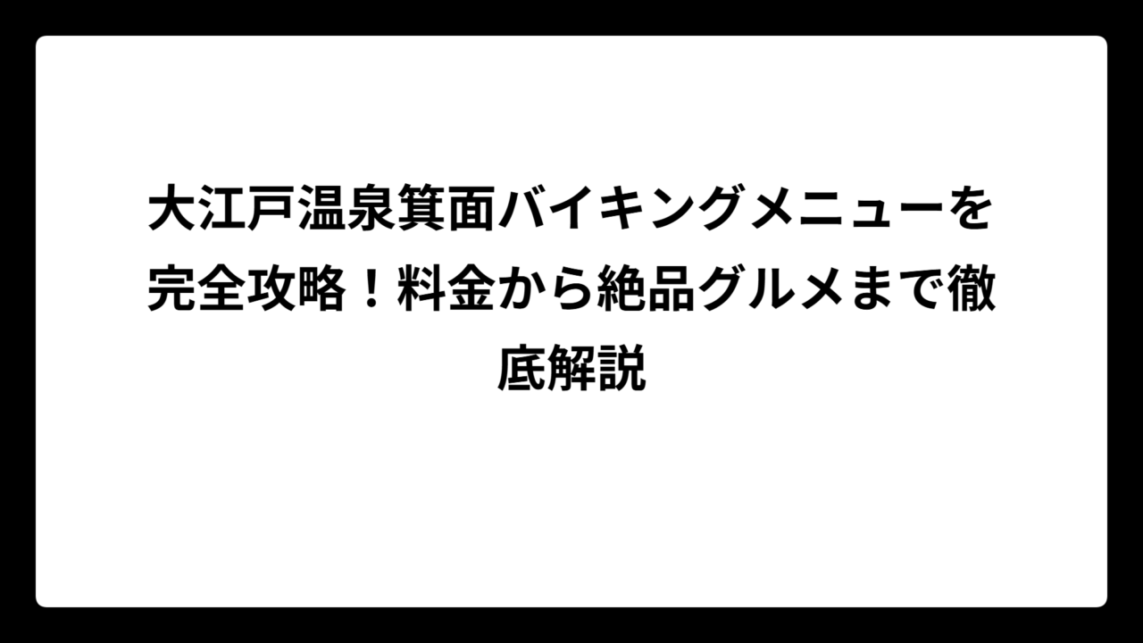 大江戸温泉箕面バイキングメニューを完全攻略！料金から絶品グルメまで徹底解説